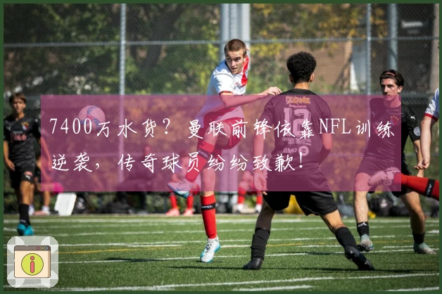 7400万水货？曼联前锋依靠NFL训练逆袭，传奇球员纷纷致歉！