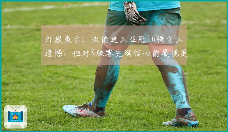 外援表示：未能进入亚冠16强令人遗憾，但对K联赛充满信心能展现更佳表现