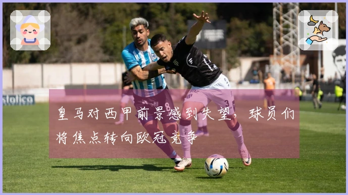 皇马对西甲前景感到失望，球员们将焦点转向欧冠竞争