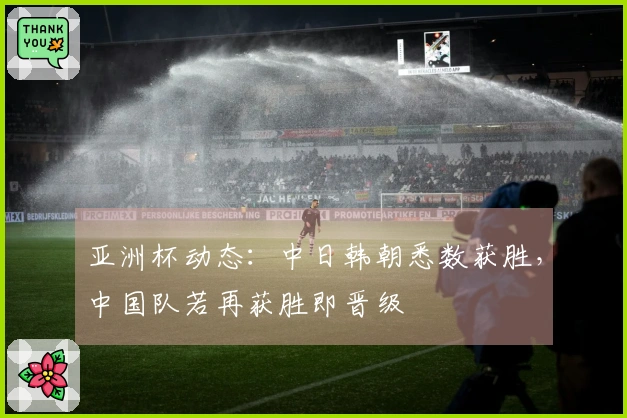 亚洲杯动态:中日韩朝悉数获胜,中国队若再获胜即晋级