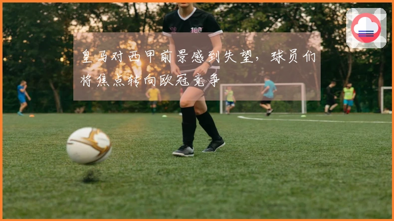 皇马对西甲前景感到失望，球员们将焦点转向欧冠竞争
