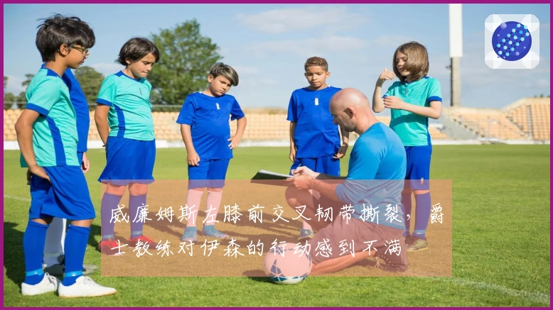 威廉姆斯左膝前交叉韧带撕裂，爵士教练对伊森的行动感到不满
