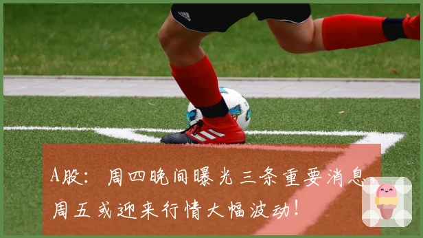 A股：周四晚间曝光三条重要消息，周五或迎来行情大幅波动！