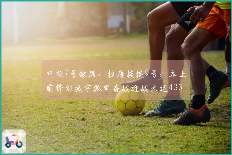 申花7号缺席，拉唐接换9号，本土前锋刘诚宇孤军奋战迎战大连433