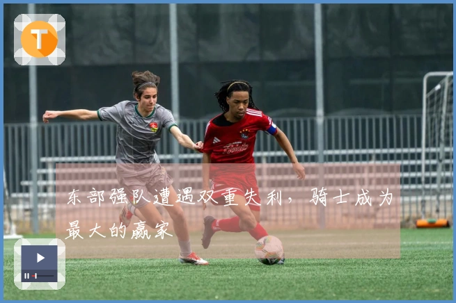 东部强队遭遇双重失利，骑士成为最大的赢家