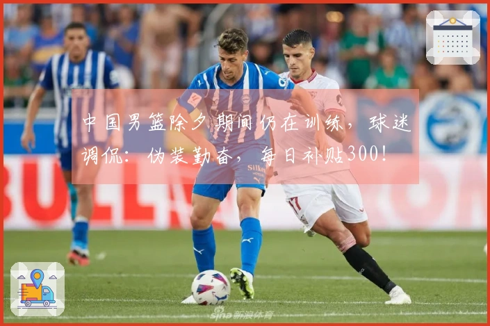 中国男篮除夕期间仍在训练,球迷调侃:伪装勤奋,每日补贴300!