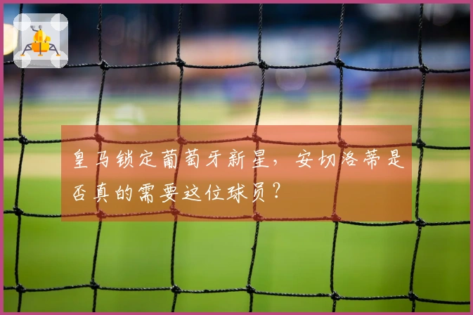 皇马锁定葡萄牙新星，安切洛蒂是否真的需要这位球员？