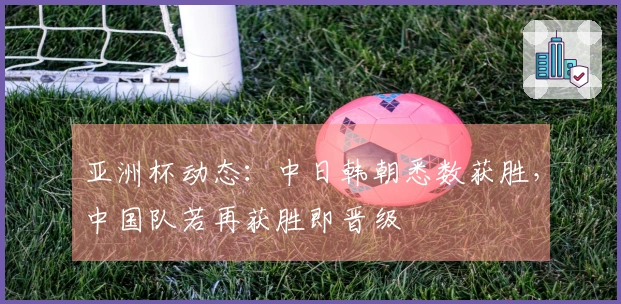 亚洲杯动态：中日韩朝悉数获胜，中国队若再获胜即晋级