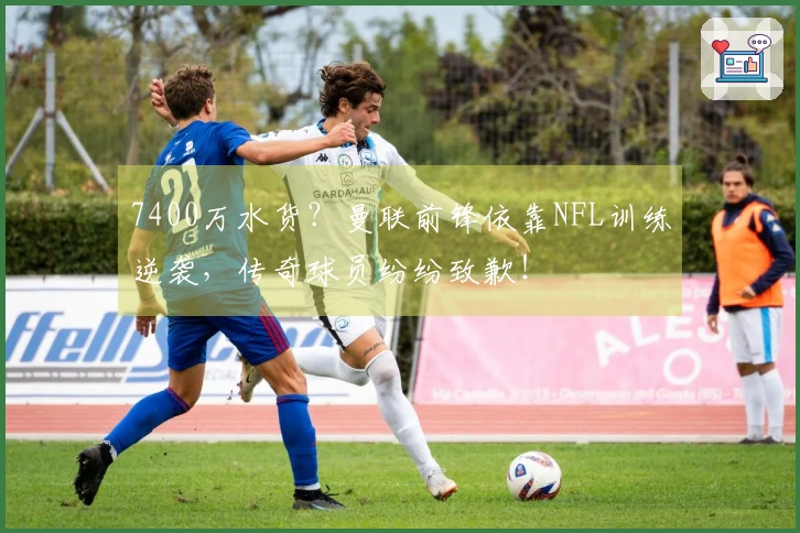 7400万水货？曼联前锋依靠NFL训练逆袭，传奇球员纷纷致歉！