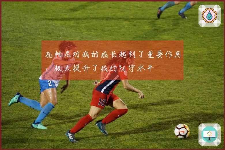 孔帕尼对我的成长起到了重要作用，极大提升了我的防守水平