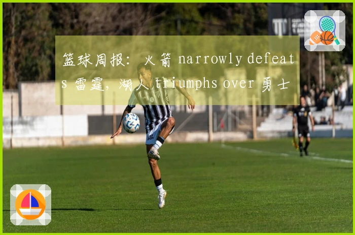 篮球周报：火箭 narrowly defeats 雷霆, 湖人 triumphs over 勇士, 开拓者 dominates 灰熊