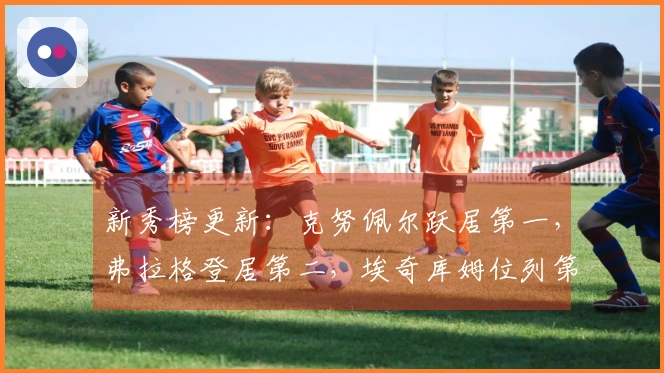 新秀榜更新：克努佩尔跃居第一，弗拉格登居第二，埃奇库姆位列第三