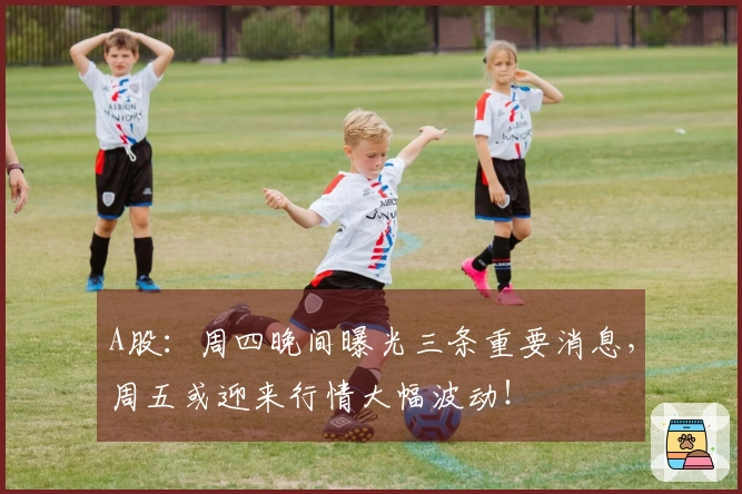 A股：周四晚间曝光三条重要消息，周五或迎来行情大幅波动！