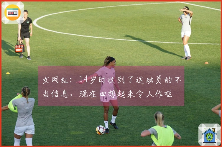 女网红：14岁时收到了运动员的不当信息，现在回想起来令人作呕