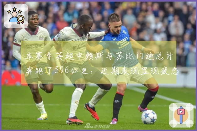 本赛季英超中赖斯与苏比门迪总计奔跑了596公里，近期表现显现疲态
