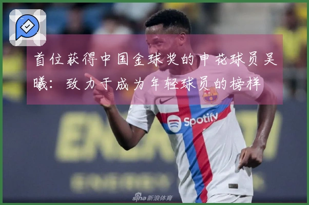 首位获得中国金球奖的申花球员吴曦：致力于成为年轻球员的榜样