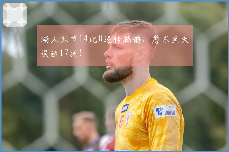 湖人末节14比0逆转鹈鹕，詹东里失误达17次！