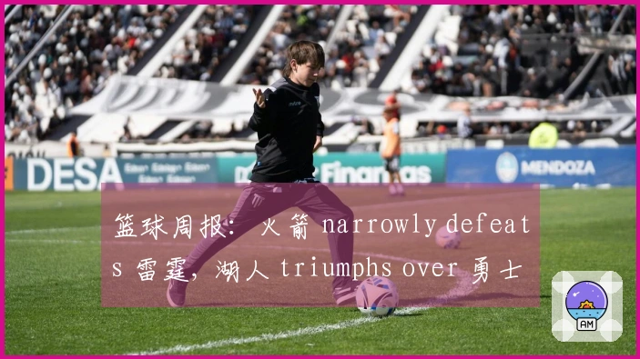篮球周报：火箭 narrowly defeats 雷霆, 湖人 triumphs over 勇士, 开拓者 dominates 灰熊