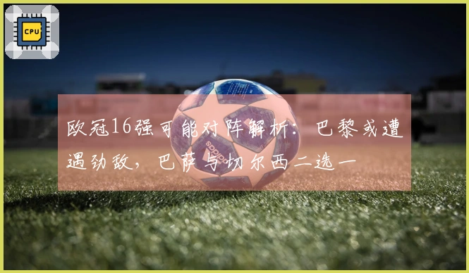 欧冠16强可能对阵解析：巴黎或遭遇劲敌，巴萨与切尔西二选一